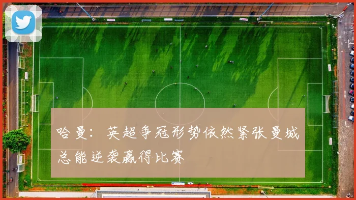 哈曼：英超争冠形势依然紧张曼城总能逆袭赢得比赛