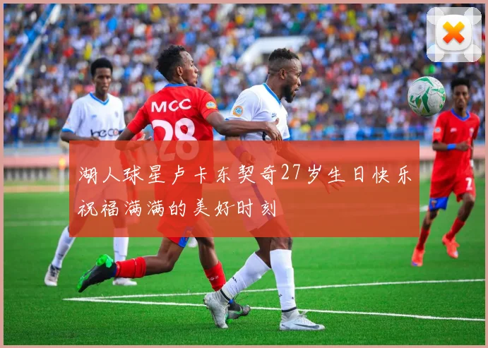湖人球星卢卡东契奇27岁生日快乐祝福满满的美好时刻