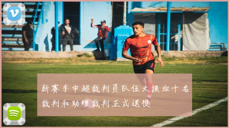 新赛季中超裁判员队伍大换血十名裁判和助理裁判正式退役