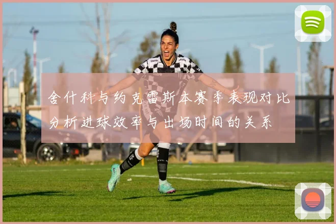 舍什科与约克雷斯本赛季表现对比分析进球效率与出场时间的关系