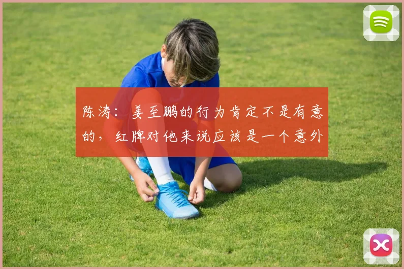 陈涛：姜至鹏的行为肯定不是有意的，红牌对他来说应该是一个意外