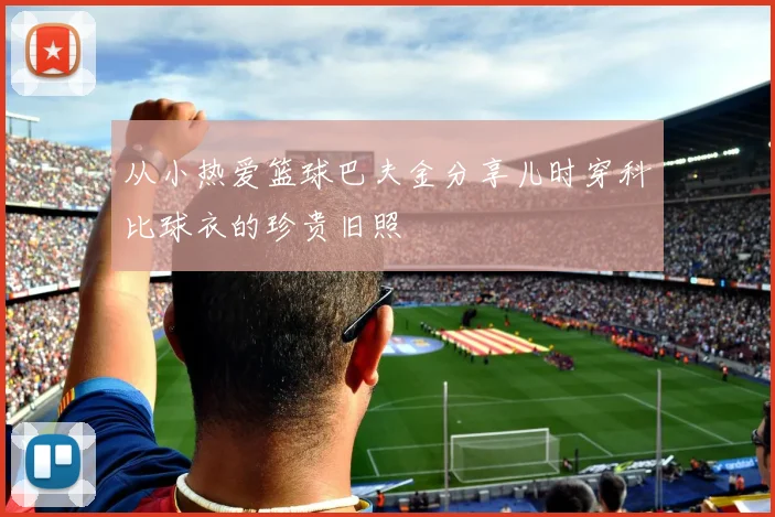 从小热爱篮球巴夫金分享儿时穿科比球衣的珍贵旧照
